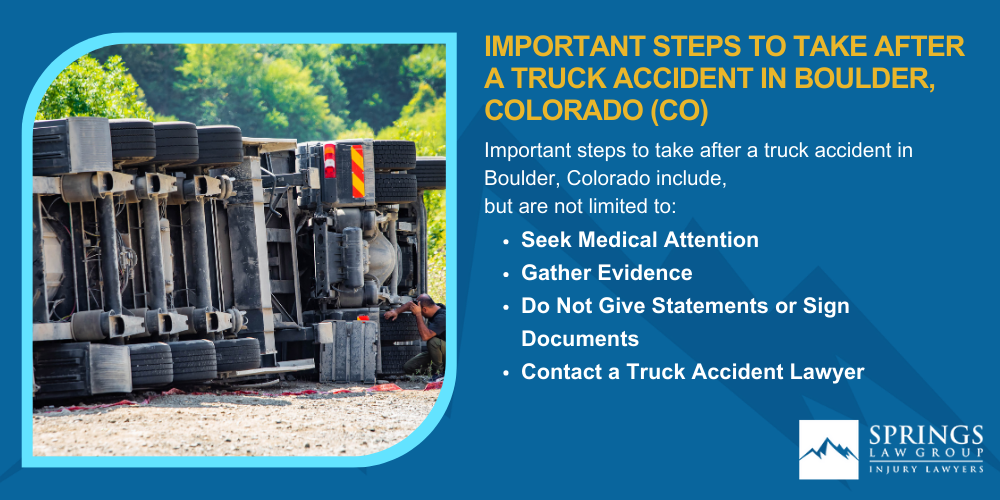 Types Of Truck Accidents We Handle In Boulder, Colorado (CO); Common Causes Of Trucking Accidents In Boulder, Colorado (CO); Common Injuries Sustained In Boulder Truck Accidents; Liability In Trucking Accidents In Boulder, Colorado; Compensation Available In A Boulder Truck Accident Claim; Important Steps To Take After A Truck Accident In Boulder, Colorado (CO)