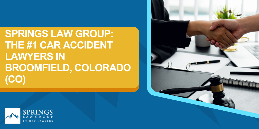 Broomfield Car Accident Lawyer; Why Hire a Broomfield Car Accident Lawyer; Types of Car Accident Claims in Broomfield, Colorado (CO); Understanding Negligence in Broomfield Car Accidents; What To Do After A Car Accident In Broomfield; Compensation and Damages in a Car Accident Claim in Broomfield, Colorado (CO); How A Broomfield Car Accident Lawyer Can Help; Springs Law Group_ The #1 Car Accident Lawyers in Broomfield, Colorado (CO); #1 Broomfield CAR ACCIDENT LAWYER