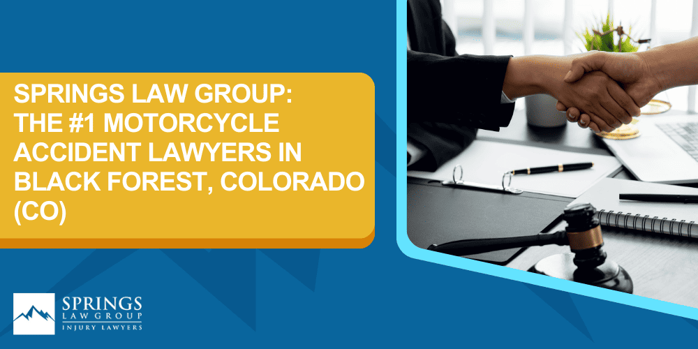 Black Forest Motorcycle Accident Lawyer; Hiring A Motorcycle Accident Lawyer In Black Forest, Colorado (CO); Types Of Motorcycle Accidents In Black Forest, Colorado (CO); Motorcycle Insurance Laws In Black Forest, Colorado (CO); Navigating The Claims Process After A Motorcycle Accident In Black Forest, Colorado (CO); Common Injuries Sustained In Black Forest Motorcycle Accidents; How A Black Forest Motorcycle Accident Lawyer Can Help; Springs Law Group_ The #1 Motorcycle Accident Lawyers In Black Forest, Colorado (CO)